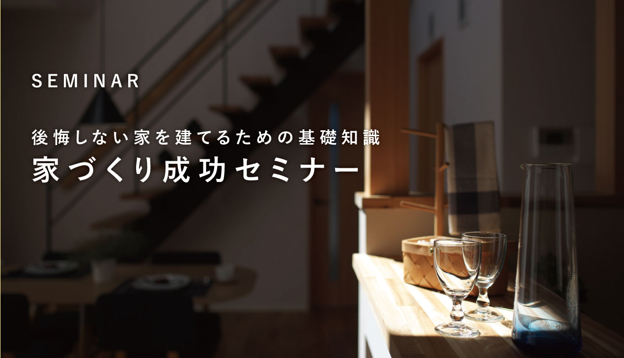 【家づくり成功セミナー】後悔しない家を建てるための基礎知識 【家づくり成功セミナー】後悔しない家を建てるための基礎知識